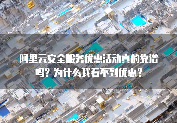 阿里云安全服务优惠活动真的靠谱吗?为什么我看不到优惠?