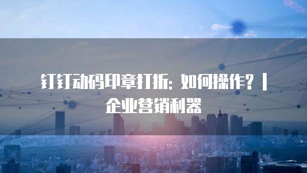 钉钉动码印章打折: 如何操作? | 企业营销利器