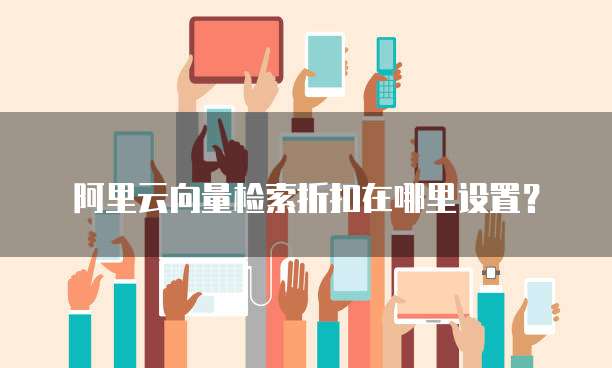 阿里云向量检索折扣在哪里设置?