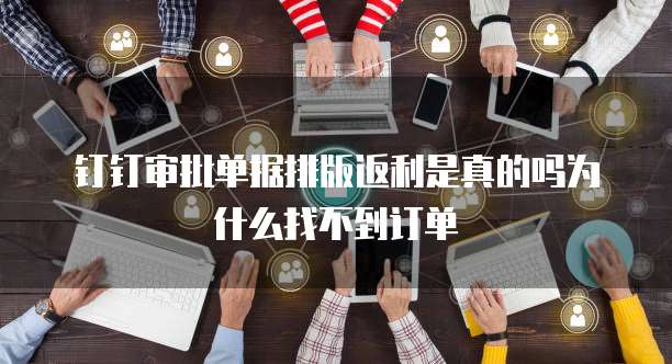 钉钉审批单据排版返利是真的吗为什么找不到订单