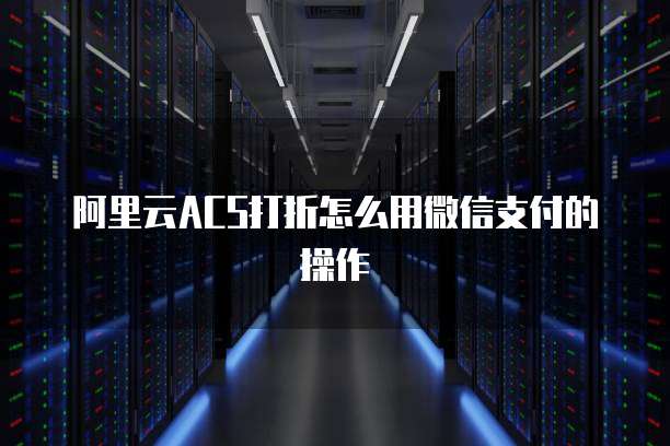 阿里云ACS打折怎么用微信支付的操作