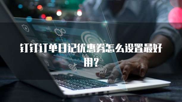 钉钉订单日记优惠券怎么设置最好用?