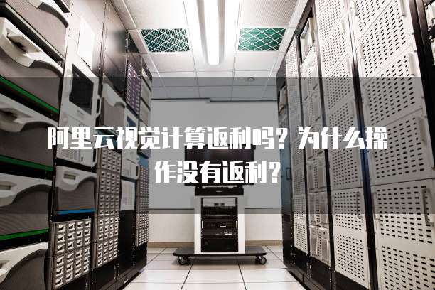 阿里云视觉计算返利吗?为什么操作没有返利?