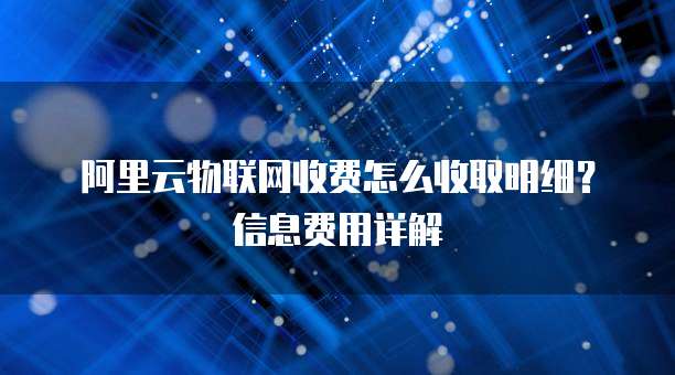 阿里云物联网收费怎么收取明细?信息费用详解