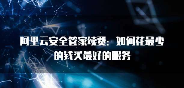 阿里云安全管家续费:如何花最少的钱买最好的服务