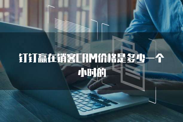 钉钉赢在销客CRM价格是多少一个小时的