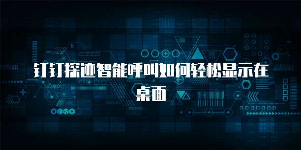 钉钉探迹智能呼叫如何轻松显示在桌面