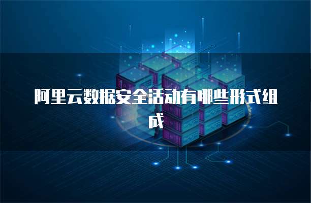 阿里云数据安全活动有哪些形式组成