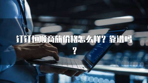 钉钉恒顺商旅价格怎么样？靠谱吗？