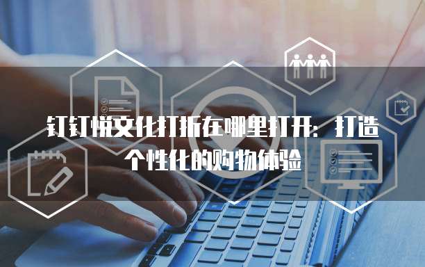 钉钉悦文化打折在哪里打开:打造个性化的购物体验