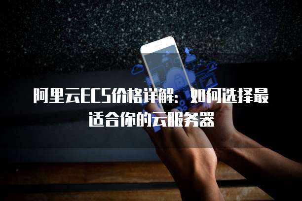 阿里云ECS价格详解:如何选择最适合你的云服务器