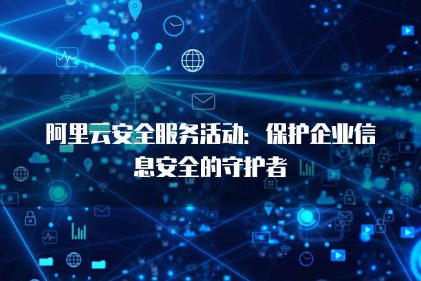 阿里云安全服务活动：保护企业信息安全的守护者