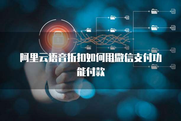 阿里云语音折扣如何用微信支付功能付款