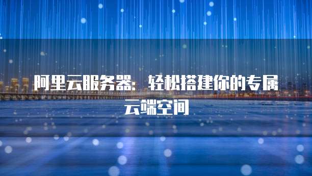 阿里云服务器:轻松搭建你的专属云端空间