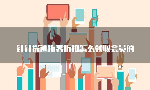 钉钉探迹拓客折扣怎么领取会员的