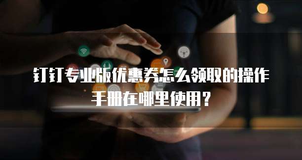 钉钉专业版优惠券怎么领取的操作手册在哪里使用?