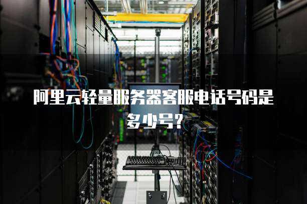 阿里云轻量服务器客服电话号码是多少号?