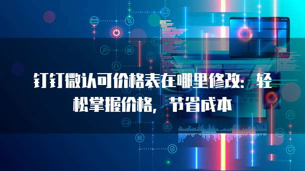 钉钉微认可价格表在哪里修改:轻松掌握价格,节省成本