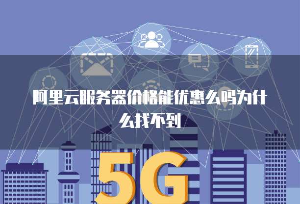 阿里云服务器价格能优惠么吗为什么找不到
