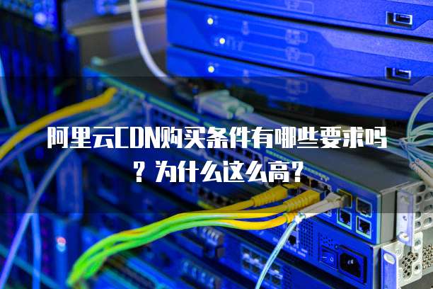 阿里云CDN购买条件有哪些要求吗？为什么这么高？