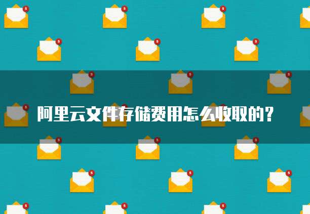 阿里云文件存储费用怎么收取的？