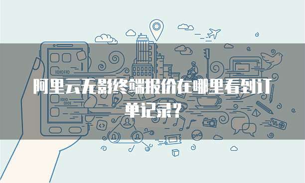 阿里云无影终端报价在哪里看到订单记录?
