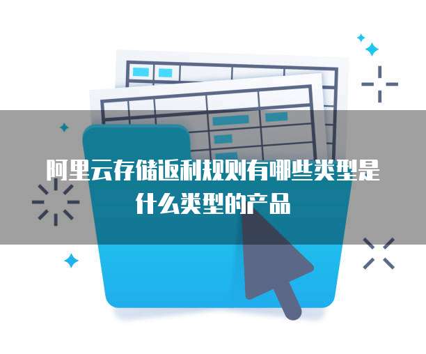阿里云存储返利规则有哪些类型是什么类型的产品
