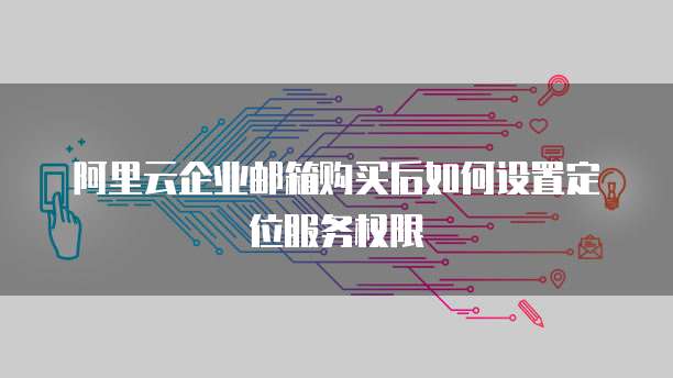 阿里云企业邮箱购买后如何设置定位服务权限