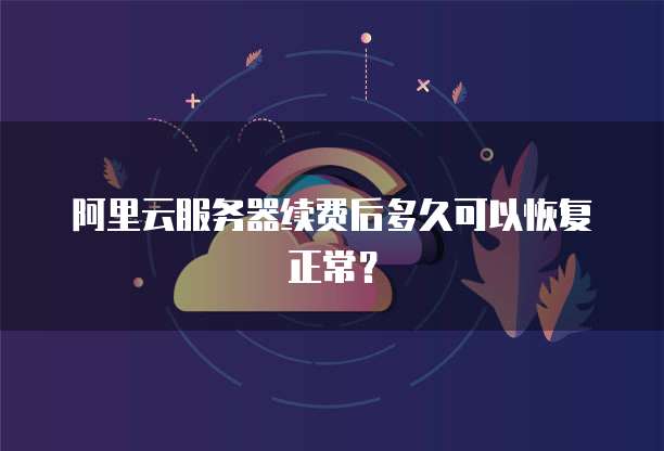 阿里云服务器续费后多久可以恢复正常?