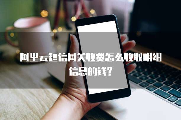 阿里云短信网关收费怎么收取明细信息的钱?