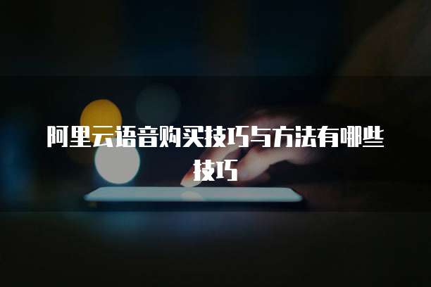 阿里云语音购买技巧与方法有哪些技巧