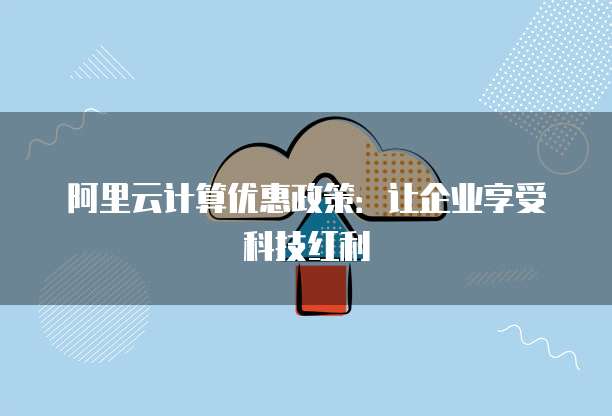 阿里云计算优惠政策：让企业享受科技红利