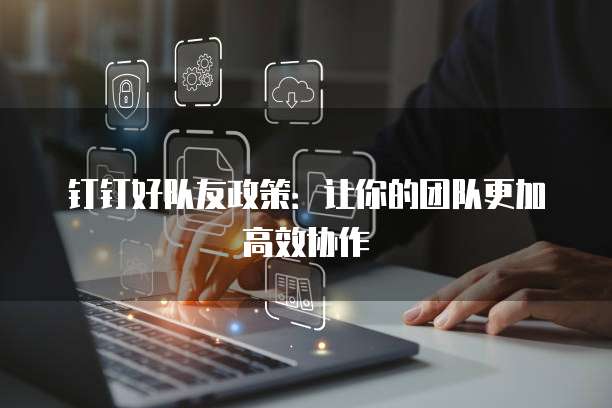 钉钉好队友政策：让你的团队更加高效协作