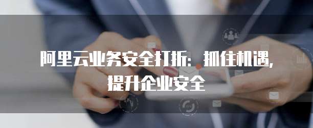 阿里云业务安全打折:抓住机遇,提升企业安全