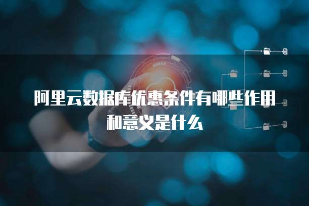 阿里云数据库优惠条件有哪些作用和意义是什么