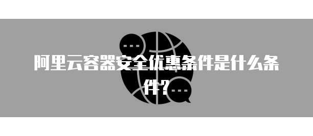 阿里云容器安全优惠条件是什么条件?
