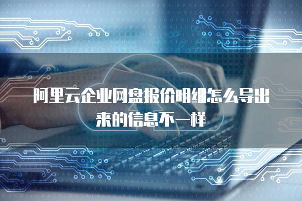 阿里云企业网盘报价明细怎么导出来的信息不一样