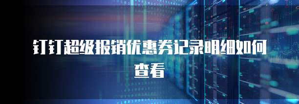 钉钉超级报销优惠券记录明细如何查看