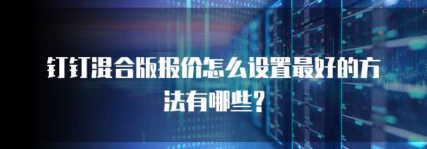 钉钉混合版报价怎么设置最好的方法有哪些?