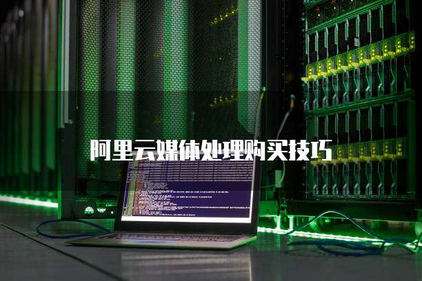 阿里云媒体处理购买技巧