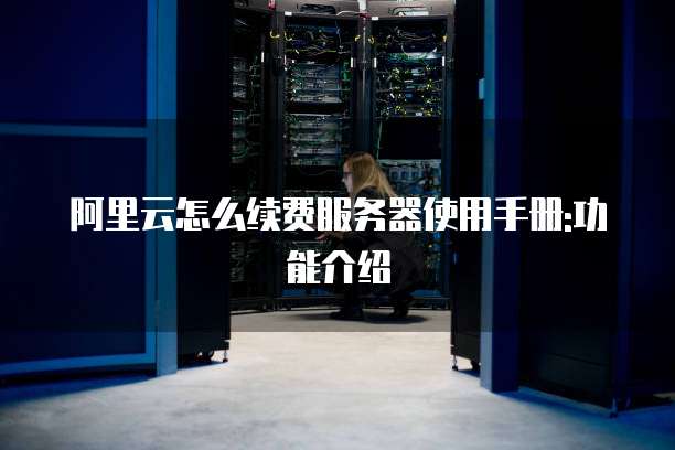 阿里云怎么续费服务器使用手册:功能介绍