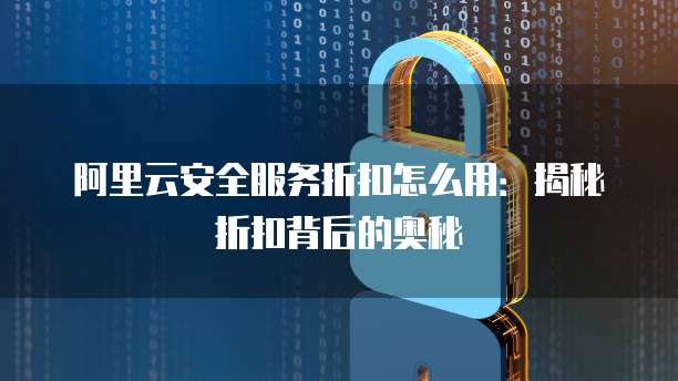 阿里云安全服务折扣怎么用:揭秘折扣背后的奥秘
