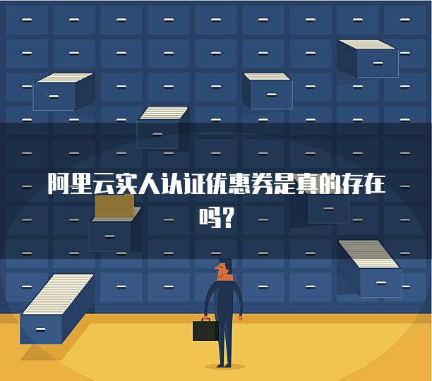 阿里云实人认证优惠券是真的存在吗？