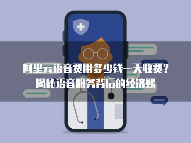 阿里云语音费用多少钱一天收费?揭秘语音服务背后的经济账