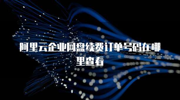 阿里云企业网盘续费订单号码在哪里查看