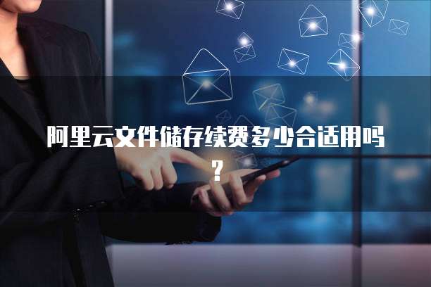阿里云文件储存续费多少合适用吗？