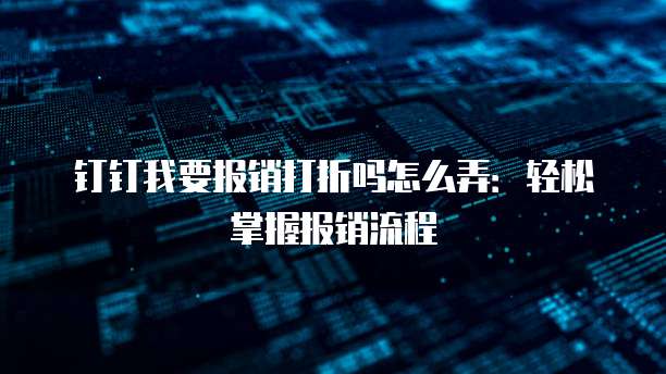 钉钉我要报销打折吗怎么弄：轻松掌握报销流程