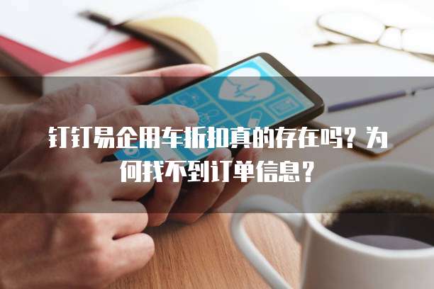 钉钉易企用车折扣真的存在吗？为何找不到订单信息？