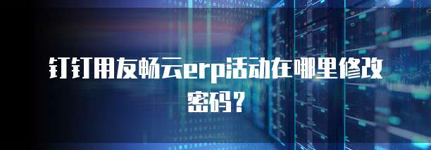 钉钉用友畅云erp活动在哪里修改密码？