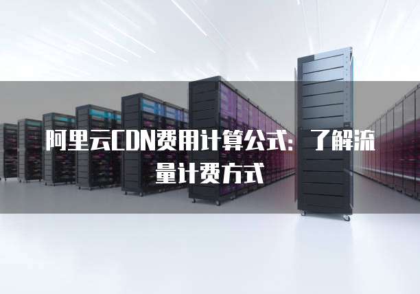 阿里云CDN费用计算公式:了解流量计费方式